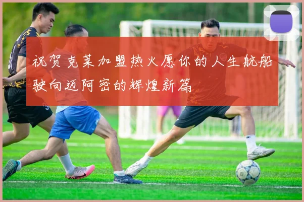 祝贺克莱加盟热火愿你的人生航船驶向迈阿密的辉煌新篇