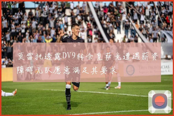 莫雷托透露DV9转会皇萨竞遭遇薪资障碍无队愿意满足其要求
