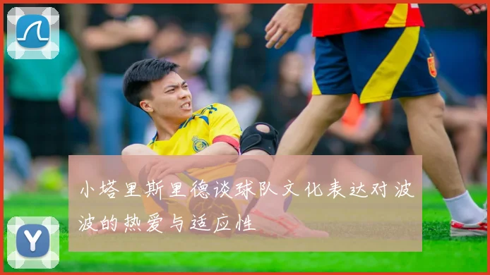 小塔里斯里德谈球队文化表达对波波的热爱与适应性