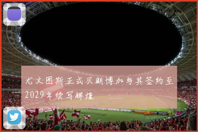 尤文图斯正式买断博加与其签约至2029年续写辉煌