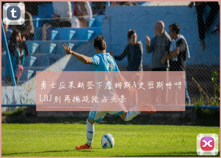 勇士应果断签下詹姆斯A史密斯呼吁LBJ别再拖延抢占头条