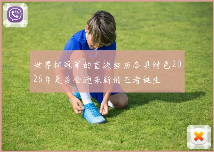 世界杯冠军的首次经历各具特色2026年是否会迎来新的王者诞生