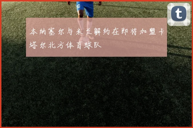 本纳塞尔与米兰解约在即将加盟卡塔尔北方体育球队