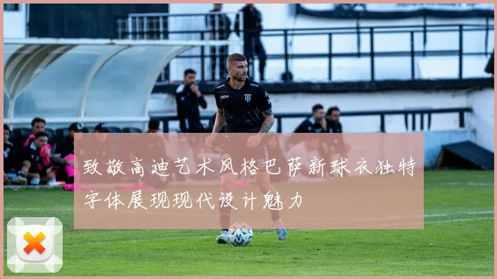 致敬高迪艺术风格巴萨新球衣独特字体展现现代设计魅力