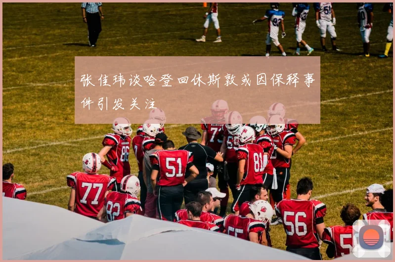 张佳玮谈哈登回休斯敦或因保释事件引发关注