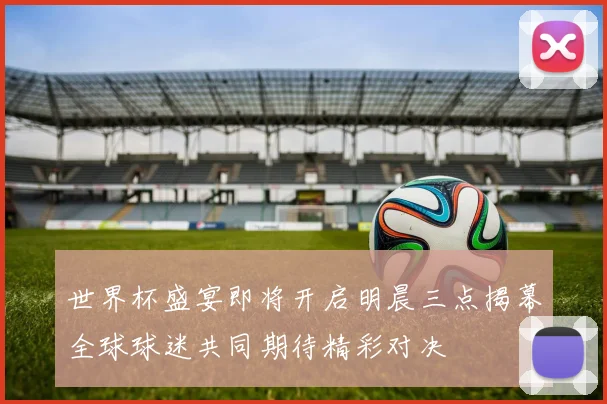 世界杯盛宴即将开启明晨三点揭幕全球球迷共同期待精彩对决