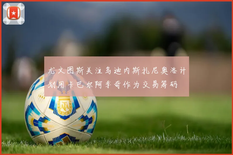 尤文图斯关注乌迪内斯扎尼奥洛计划用卡巴尔阿季奇作为交易筹码