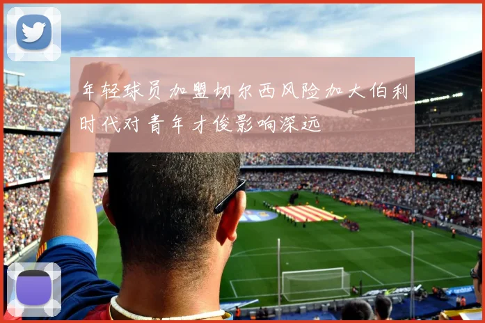 年轻球员加盟切尔西风险加大伯利时代对青年才俊影响深远