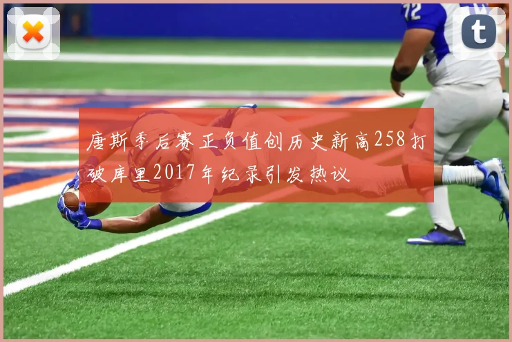 唐斯季后赛正负值创历史新高258打破库里2017年纪录引发热议