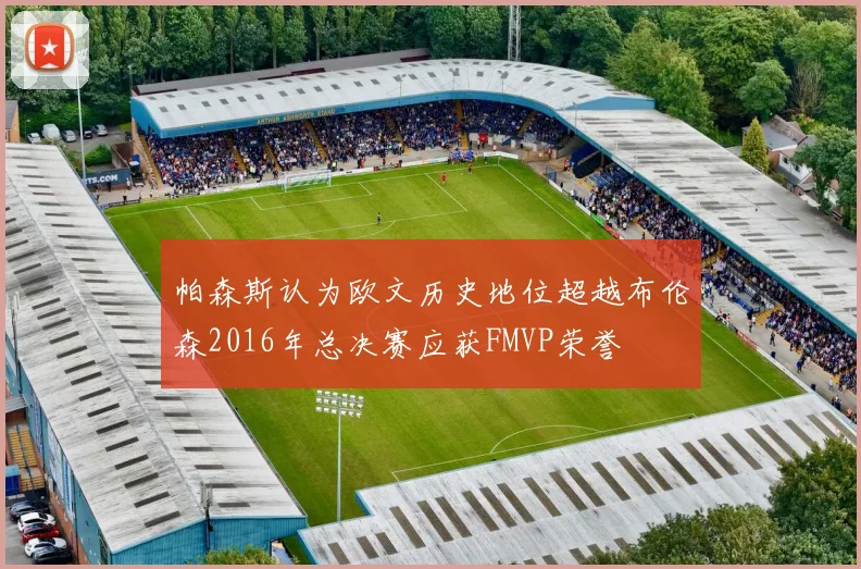 帕森斯认为欧文历史地位超越布伦森2016年总决赛应获FMVP荣誉