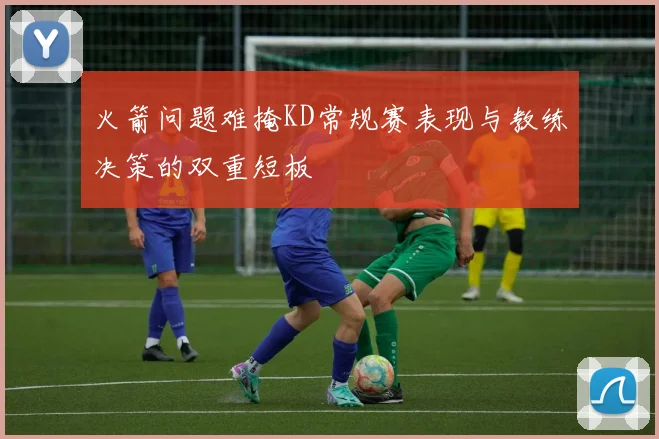 火箭问题难掩KD常规赛表现与教练决策的双重短板