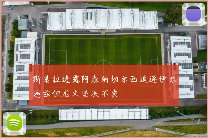 斯基拉透露阿森纳切尔西追逐伊尔迪兹但尤文坚决不卖