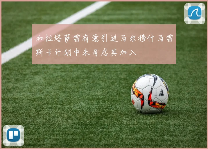 加拉塔萨雷有意引进马尔穆什马雷斯卡计划中未考虑其加入