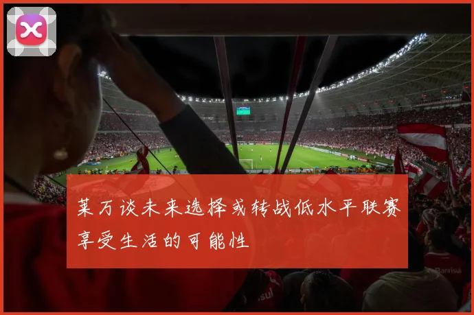 莱万谈未来选择或转战低水平联赛享受生活的可能性