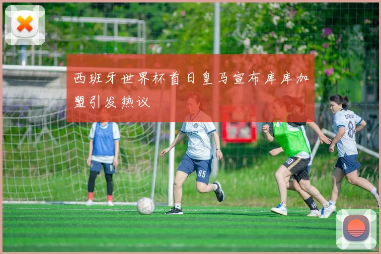 西班牙世界杯首日皇马宣布库库加盟引发热议