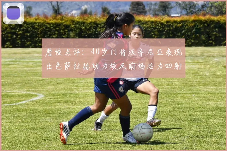 詹俊点评：40岁门将沃齐尼亚表现出色萨拉赫助力埃及前场活力四射