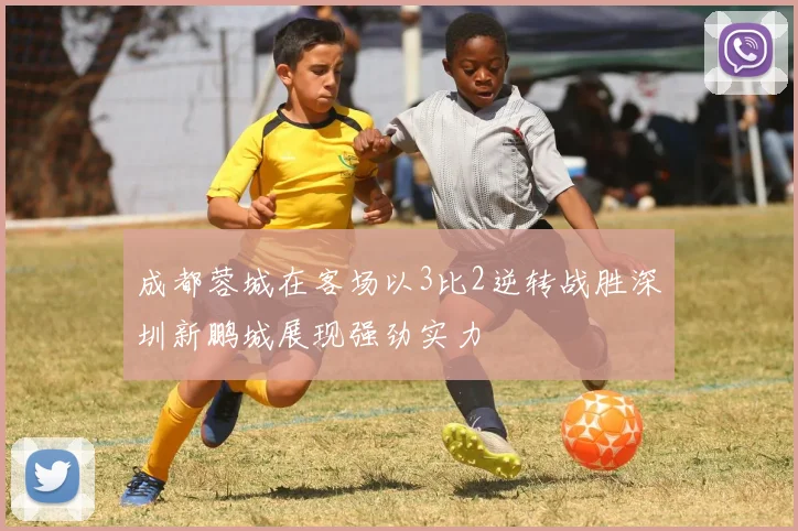 成都蓉城在客场以3比2逆转战胜深圳新鹏城展现强劲实力
