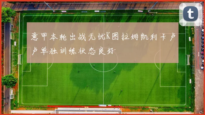 意甲本轮出战无忧K图拉姆凯利卡卢卢单独训练状态良好