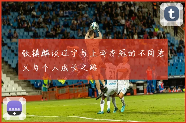 张镇麟谈辽宁与上海夺冠的不同意义与个人成长之路