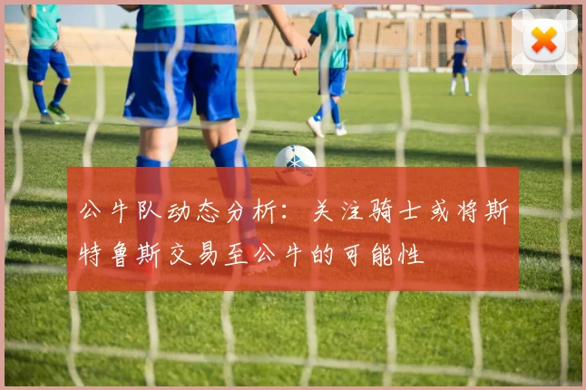 公牛队动态分析：关注骑士或将斯特鲁斯交易至公牛的可能性